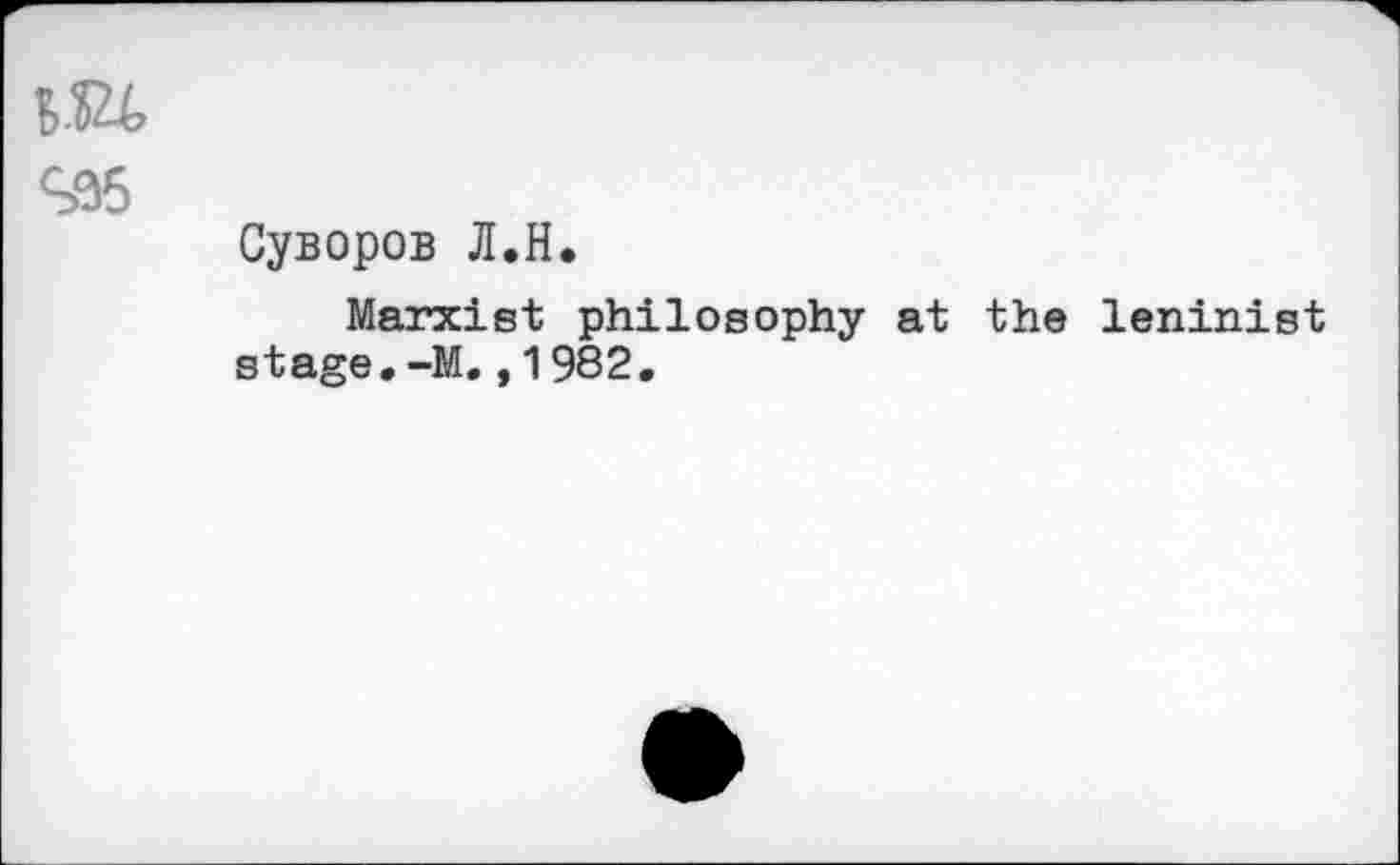 ﻿да
935
Суворов Л.Н.
Marxist philosophy at the leninist stage.-M.,1982.